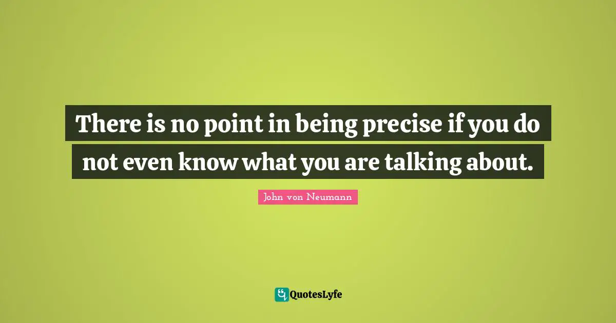 John Von Neumann Quotes: "There is no point in being precise if you do not even know what you are talking about."