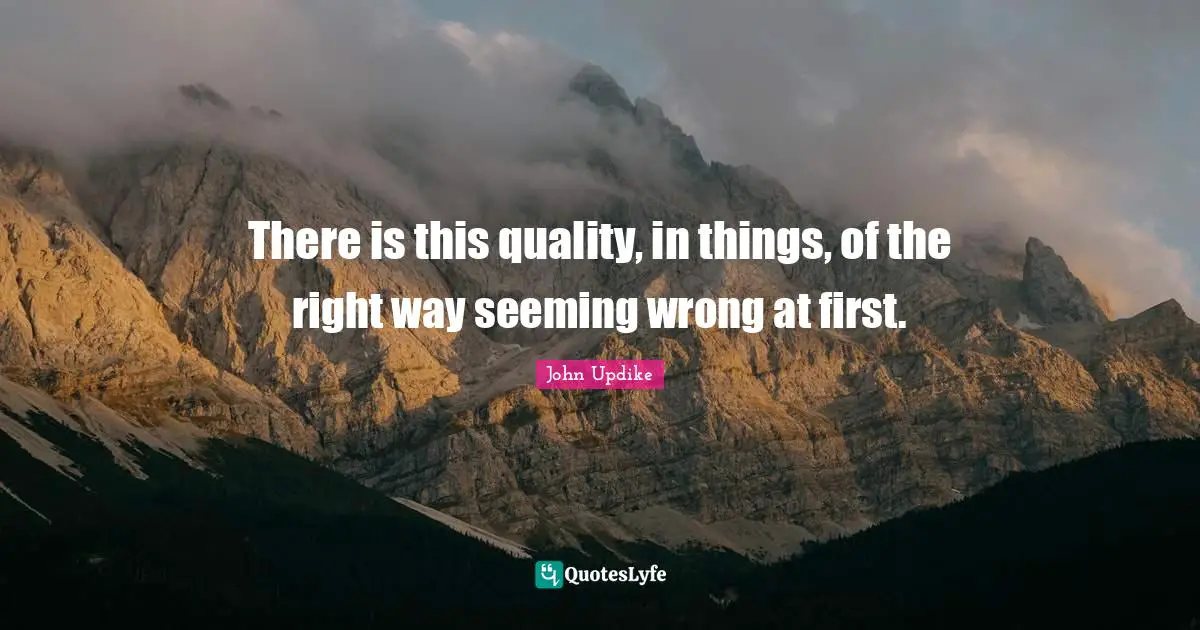 Seeming Quotes: "There is this quality, in things, of the right way seeming wrong at first."