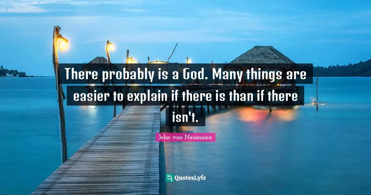 There probably is a God. Many things are easier to explain if there is than if there isn't.