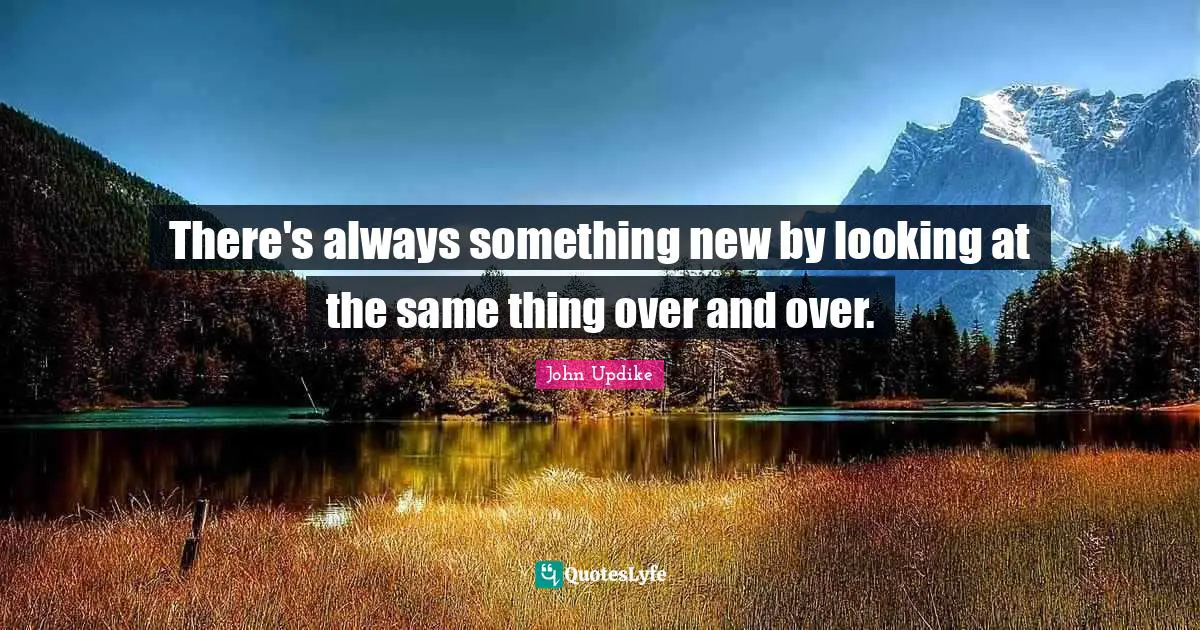 There's always something new by looking at the same thing over and over.