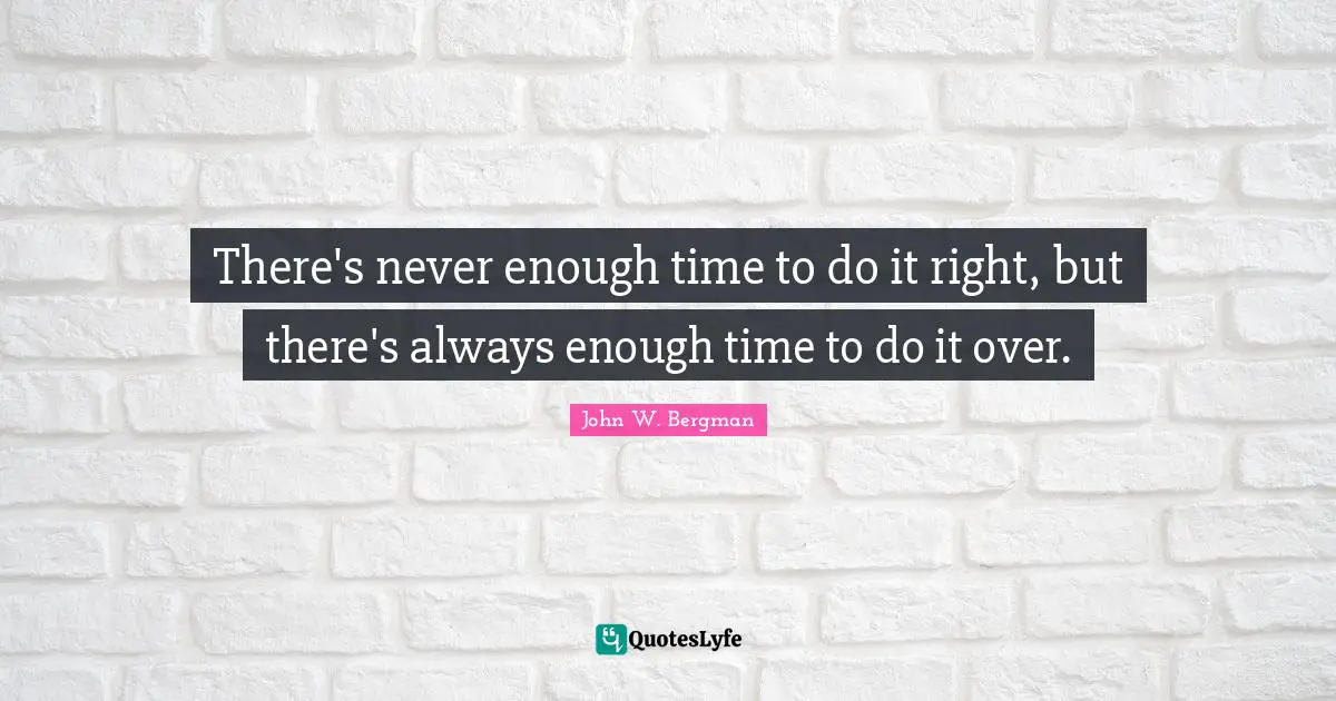 There's never enough time to do it right, but there's always enough time to do it over.