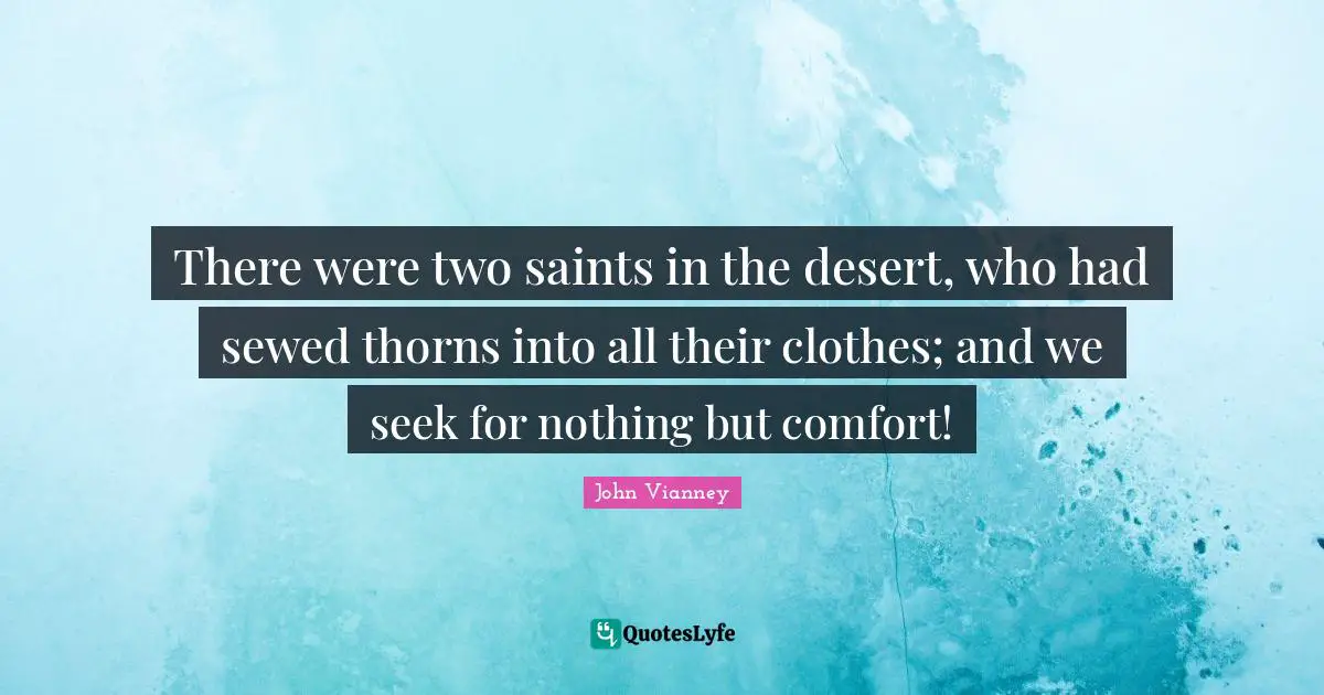 John Vianney Quotes: "There were two saints in the desert, who had sewed thorns into all their clothes; and we seek for nothing but comfort!"