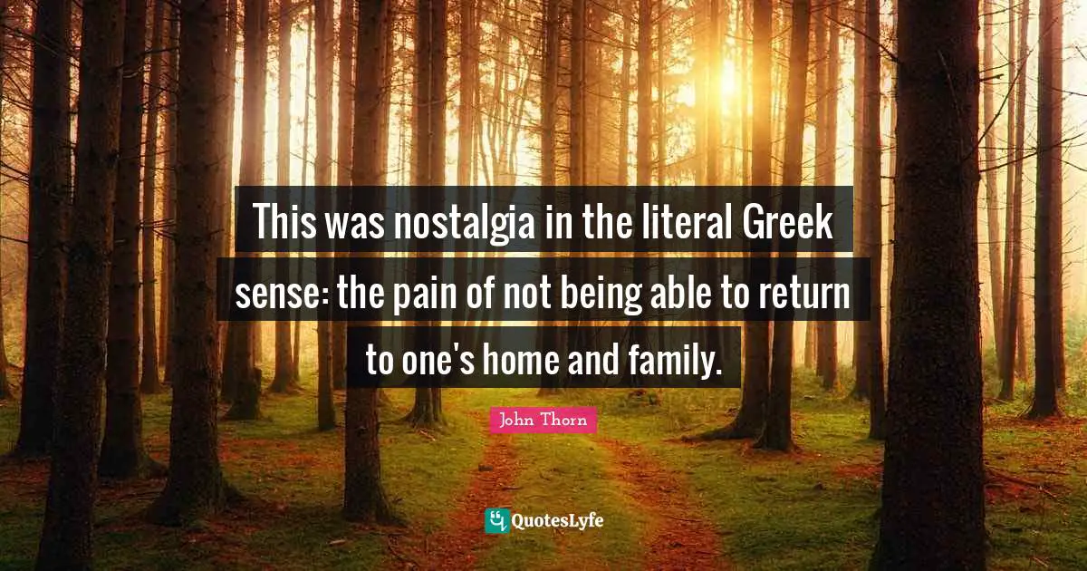 This was nostalgia in the literal Greek sense: the pain of not being able to return to one's home and family.