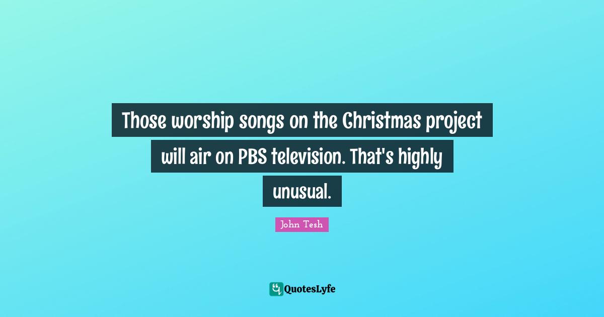 Those worship songs on the Christmas project will air on PBS television. That's highly unusual.