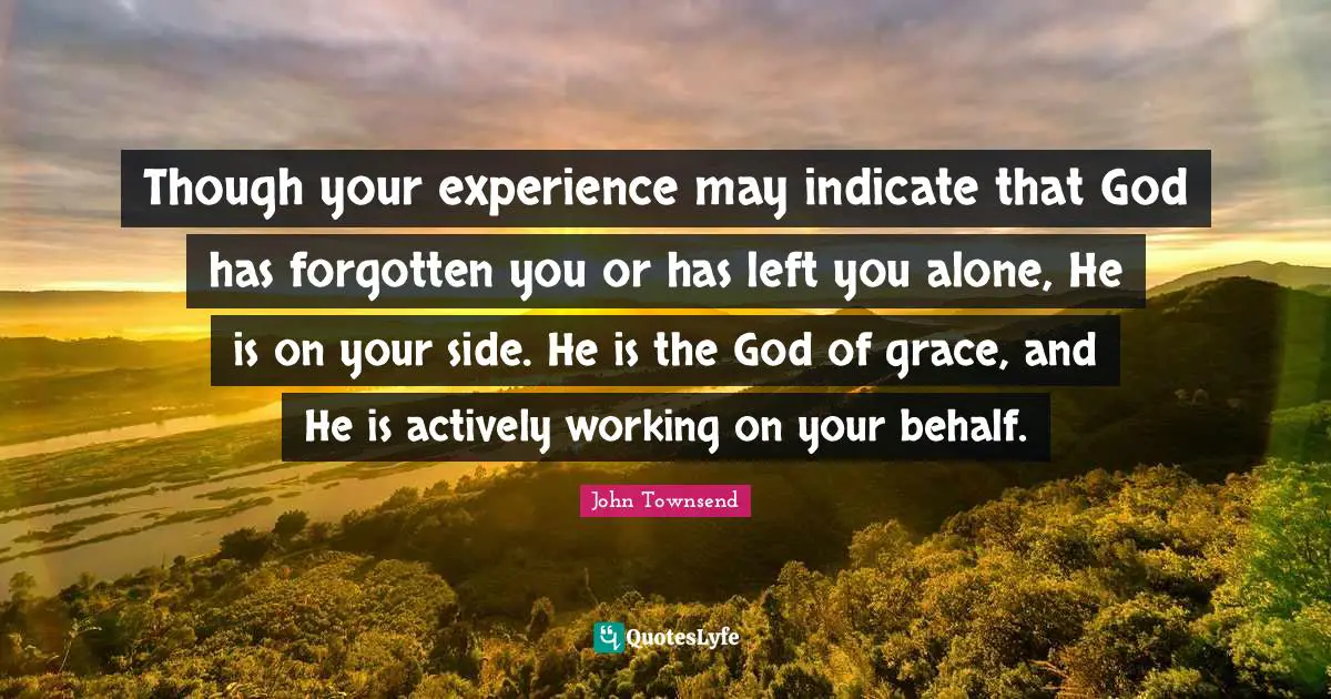 Though your experience may indicate that God has forgotten you or has left you alone, He is on your side. He is the God of grace, and He is actively working on your behalf.