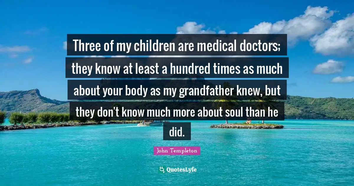 Three of my children are medical doctors; they know at least a hundred times as much about your body as my grandfather knew, but they don't know much more about soul than he did.