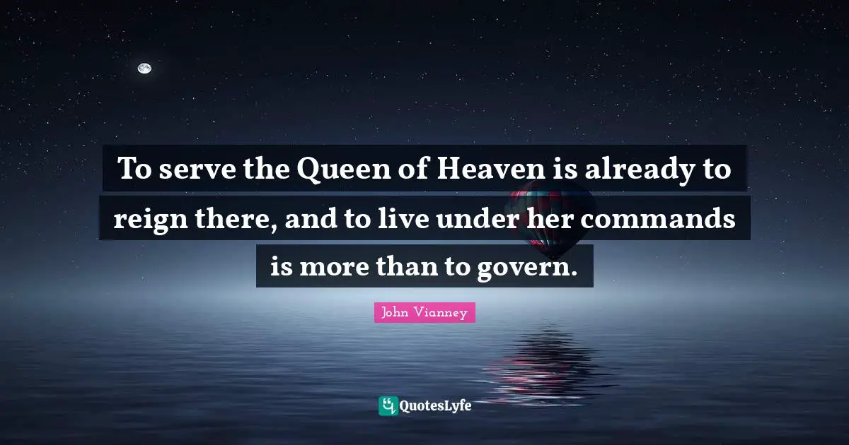 John Vianney Quotes: "To serve the Queen of Heaven is already to reign there, and to live under her commands is more than to govern."