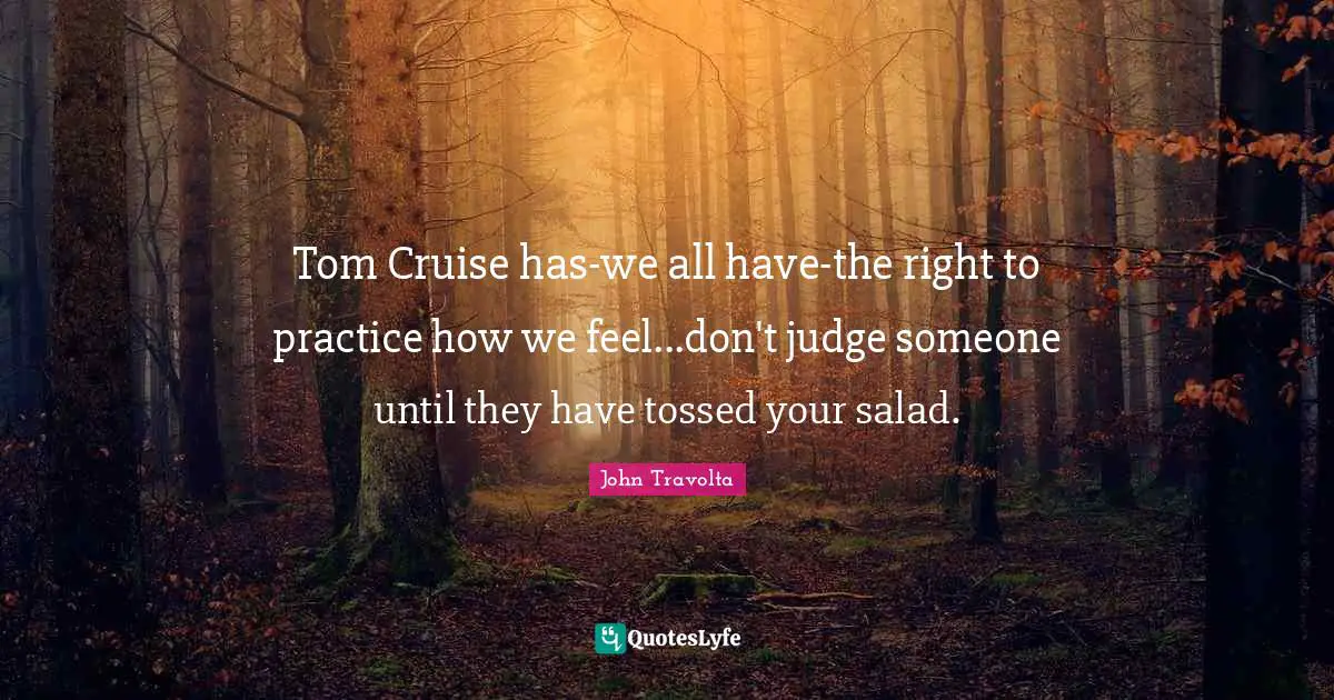 Cruise Quotes: "Tom Cruise has-we all have-the right to practice how we feel...don't judge someone until they have tossed your salad."