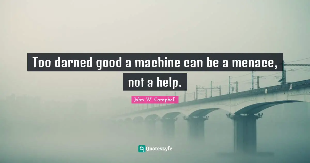 Too darned good a machine can be a menace, not a help.