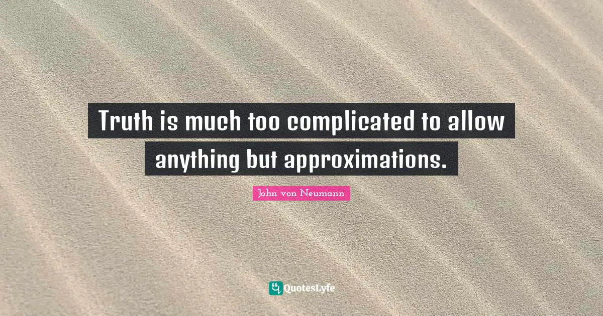 Truth is much too complicated to allow anything but approximations.