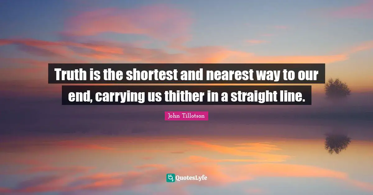 Truth is the shortest and nearest way to our end, carrying us thither in a straight line.
