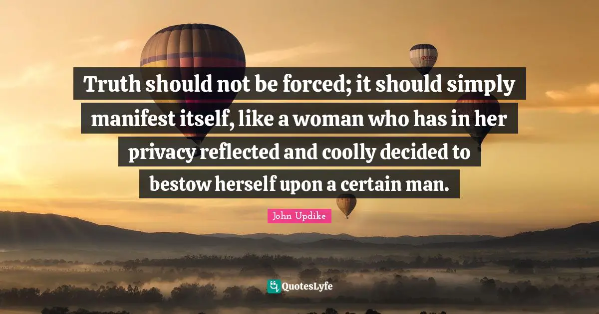 Truth should not be forced; it should simply manifest itself, like a woman who has in her privacy reflected and coolly decided to bestow herself upon a certain man.