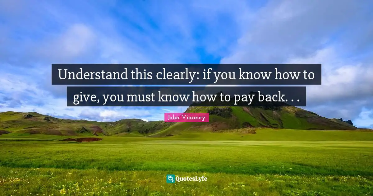 John Vianney Quotes: "Understand this clearly: if you know how to give, you must know how to pay back. . ."