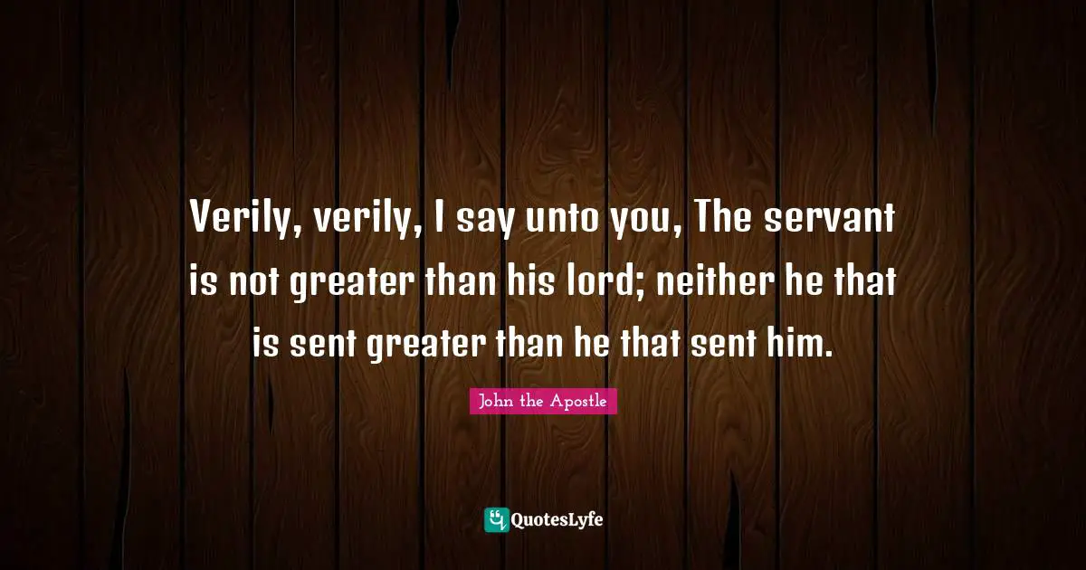 John The Apostle Quotes: "Verily, verily, I say unto you, The servant is not greater than his lord; neither he that is sent greater than he that sent him."