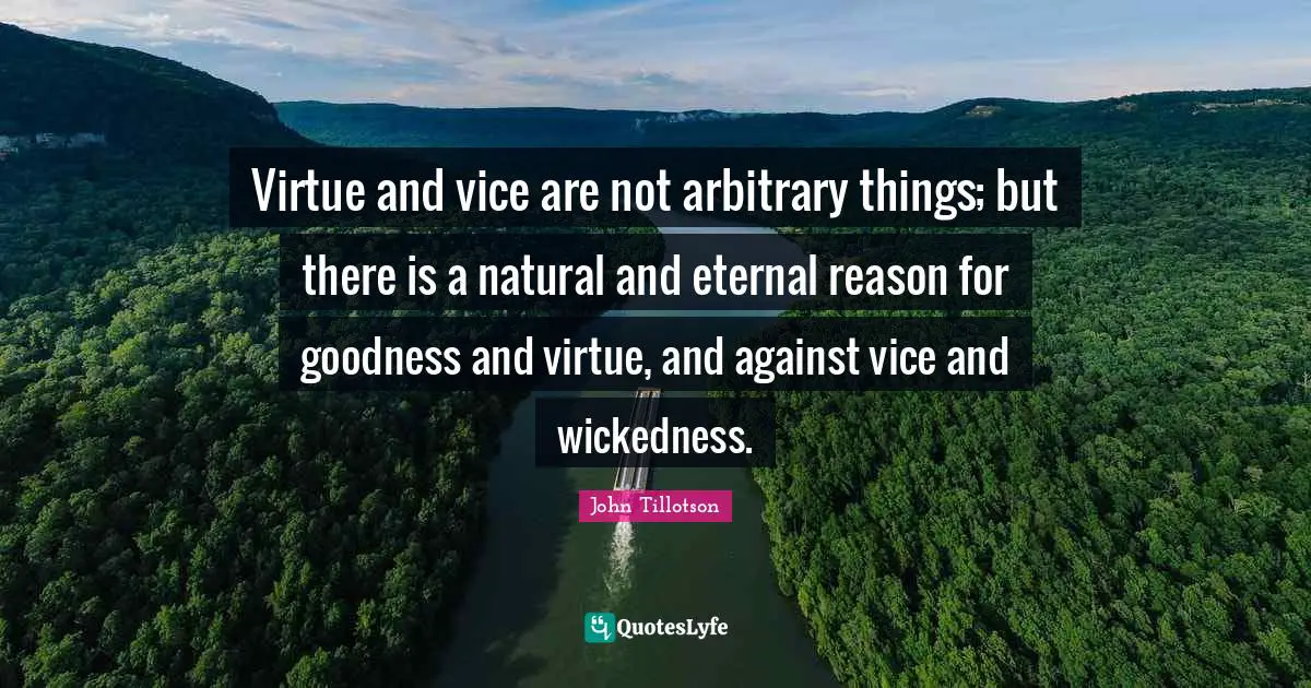 Virtue and vice are not arbitrary things; but there is a natural and eternal reason for goodness and virtue, and against vice and wickedness.