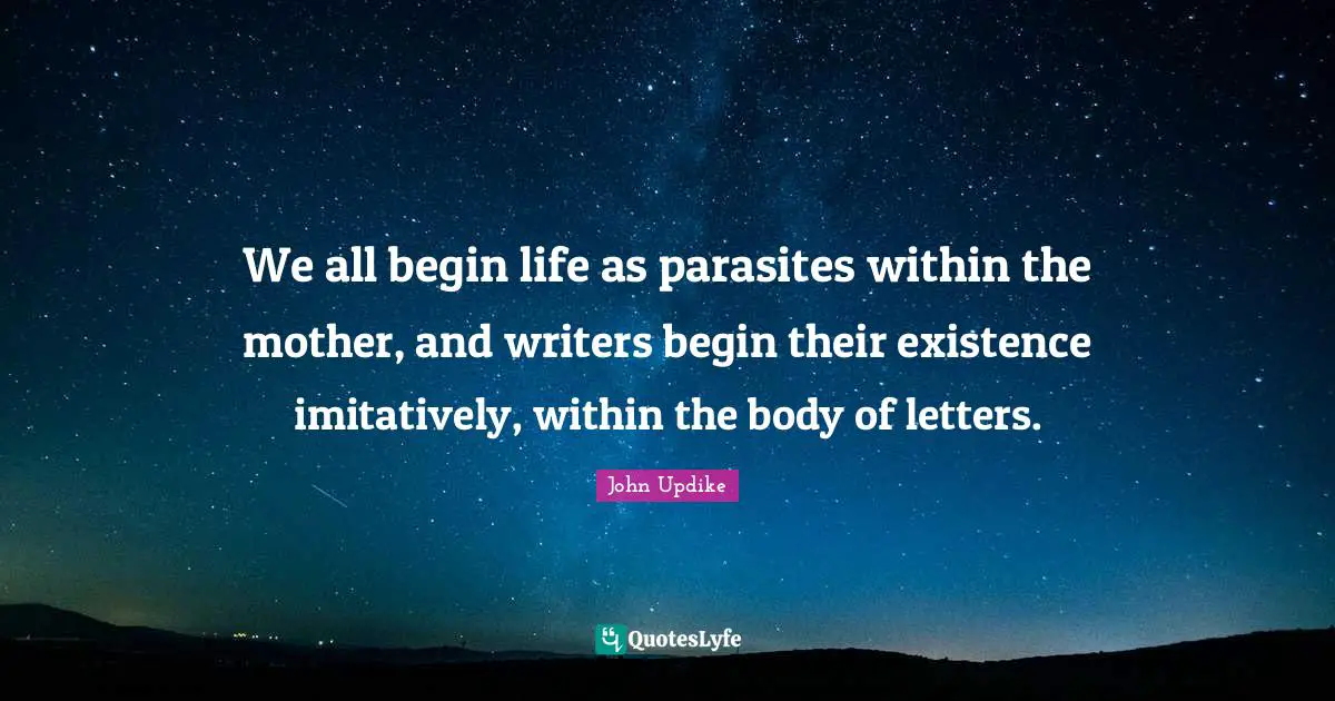 We all begin life as parasites within the mother, and writers begin their existence imitatively, within the body of letters.
