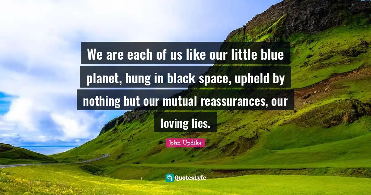 We are each of us like our little blue planet, hung in black space, upheld by nothing but our mutual reassurances, our loving lies.