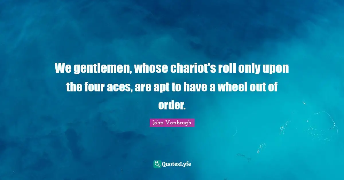 We gentlemen, whose chariot's roll only upon the four aces, are apt to have a wheel out of order.