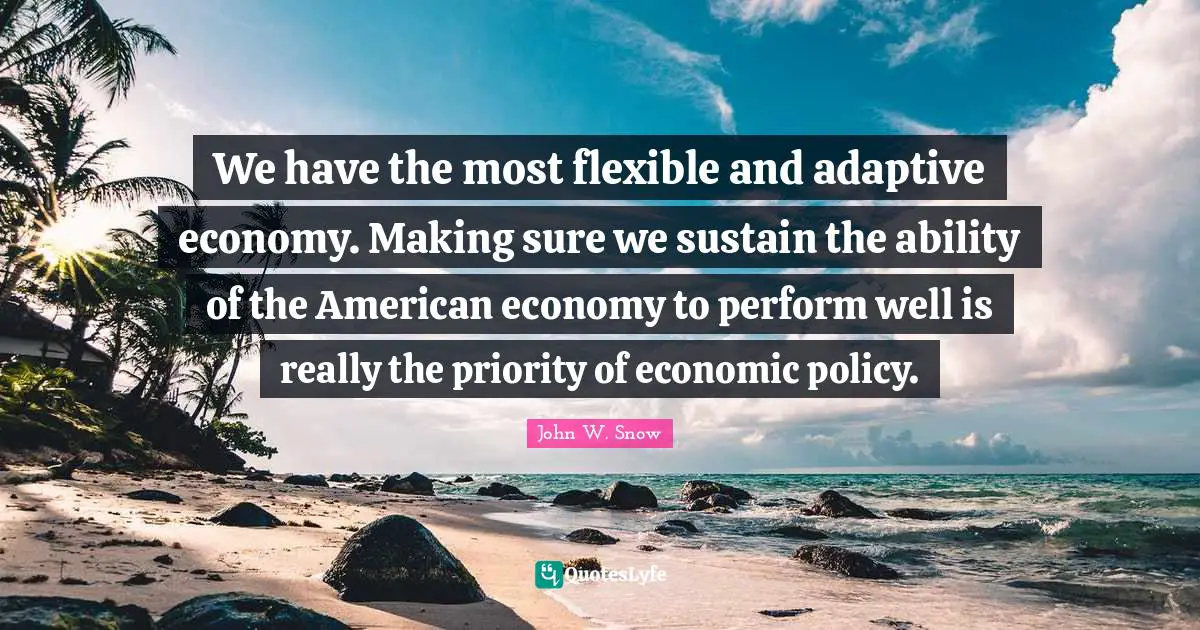 We have the most flexible and adaptive economy. Making sure we sustain the ability of the American economy to perform well is really the priority of economic policy.