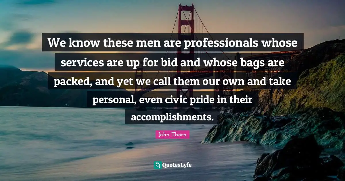 We know these men are professionals whose services are up for bid and whose bags are packed, and yet we call them our own and take personal, even civic pride in their accomplishments.