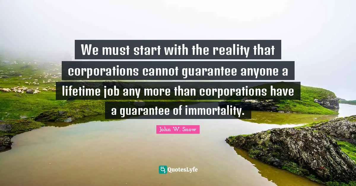We must start with the reality that corporations cannot guarantee anyone a lifetime job any more than corporations have a guarantee of immortality.
