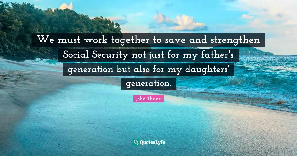 We must work together to save and strengthen Social Security not just for my father's generation but also for my daughters' generation.