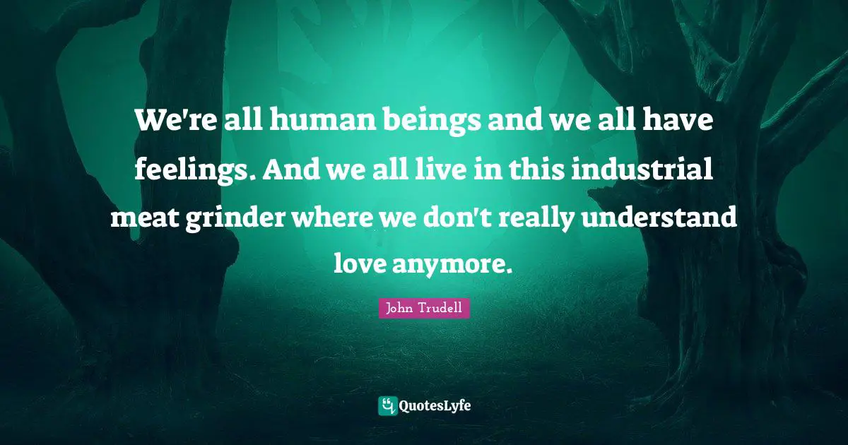 John Trudell Quotes: We're all human beings and we all have feelings. And we all live in this industrial meat grinder where we don't really understand love anymore.