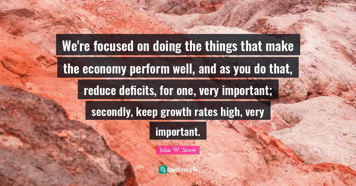 We're focused on doing the things that make the economy perform well, and as you do that, reduce deficits, for one, very important; secondly, keep growth rates high, very important.