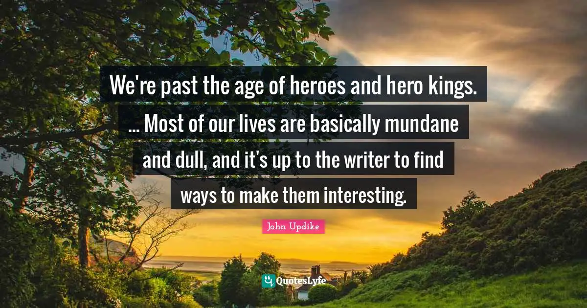 Mundane Quotes: "We're past the age of heroes and hero kings. ... Most of our lives are basically mundane and dull, and it's up to the writer to find ways to make them interesting."