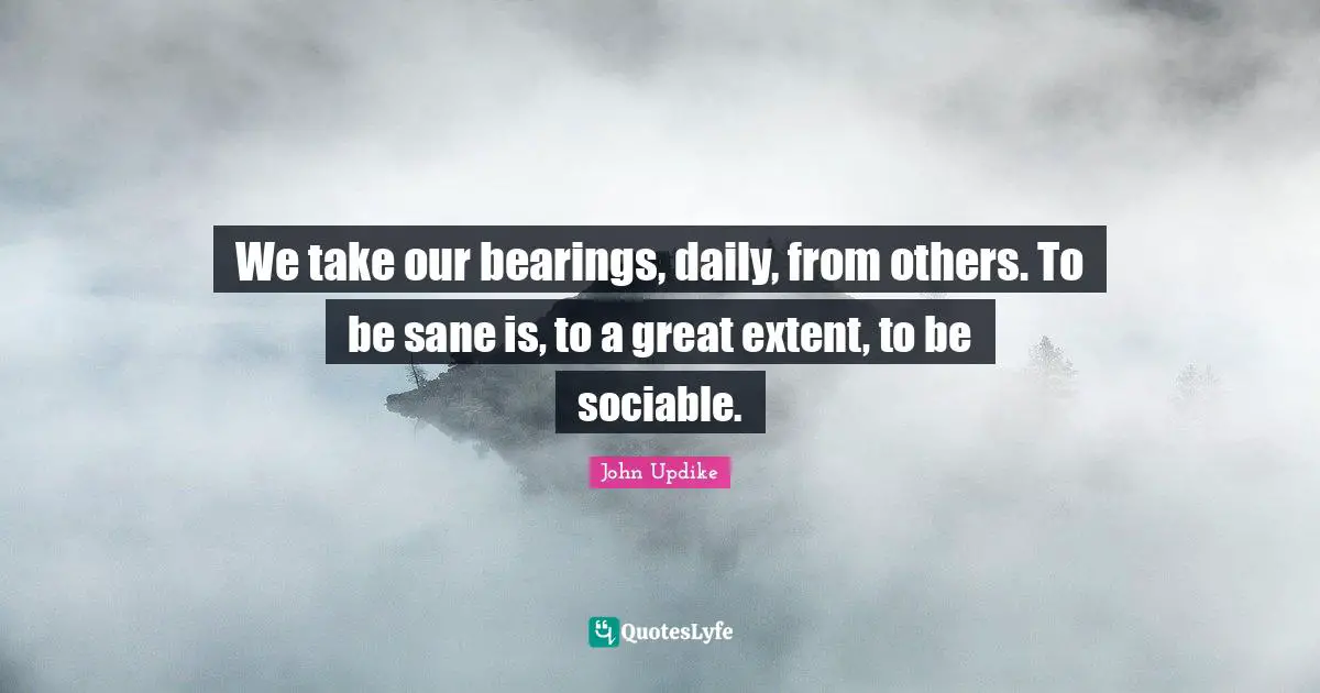 Sociable Quotes: "We take our bearings, daily, from others. To be sane is, to a great extent, to be sociable."