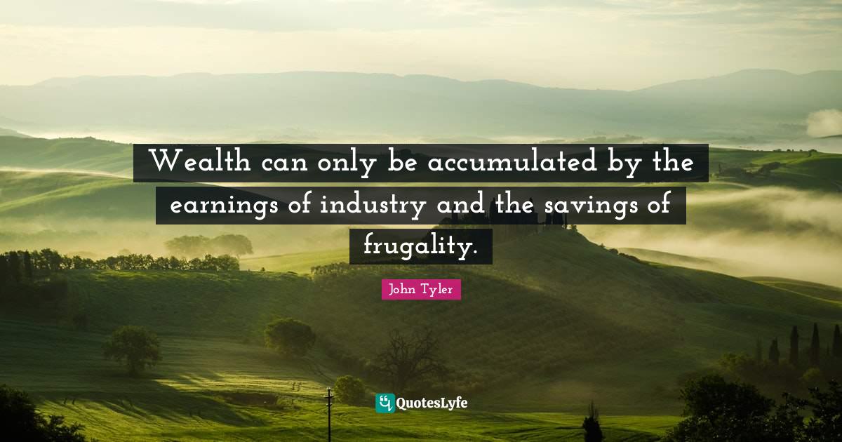 Wealth Quotes: "Wealth can only be accumulated by the earnings of industry and the savings of frugality."