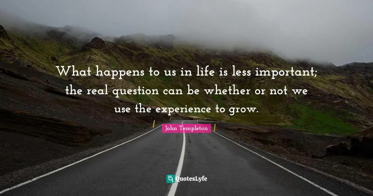 What happens to us in life is less important; the real question can be whether or not we use the experience to grow.