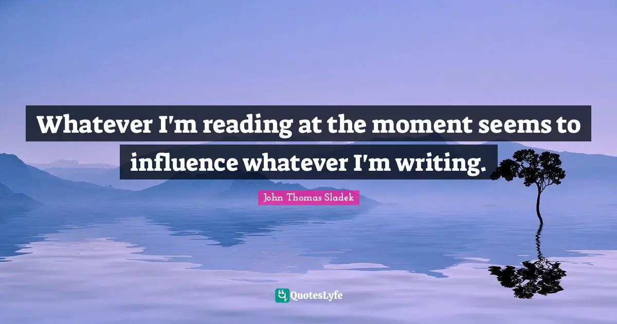 Whatever I'm reading at the moment seems to influence whatever I'm writing.