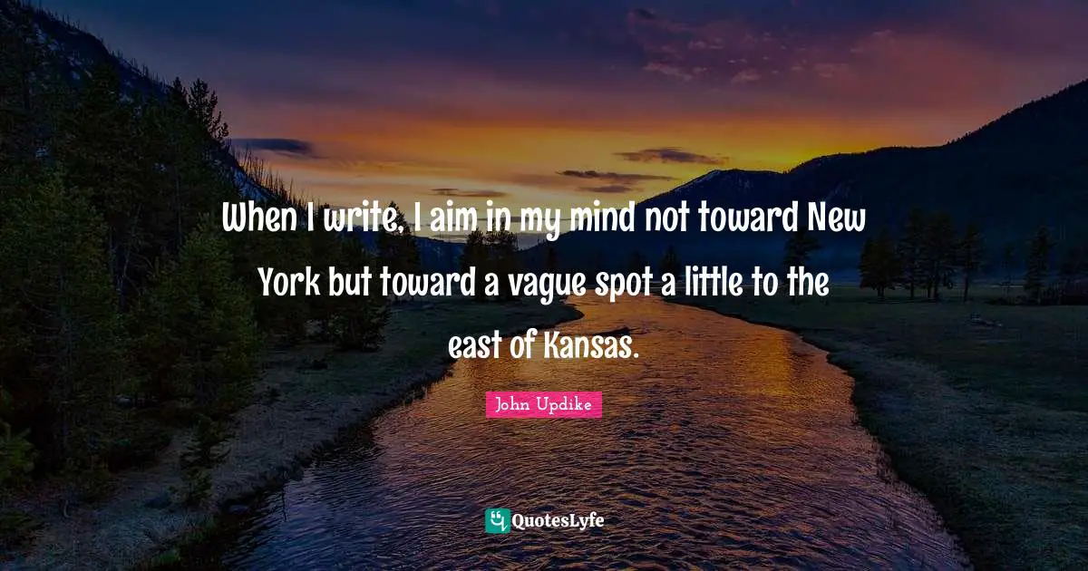 When I write, I aim in my mind not toward New York but toward a vague spot a little to the east of Kansas.