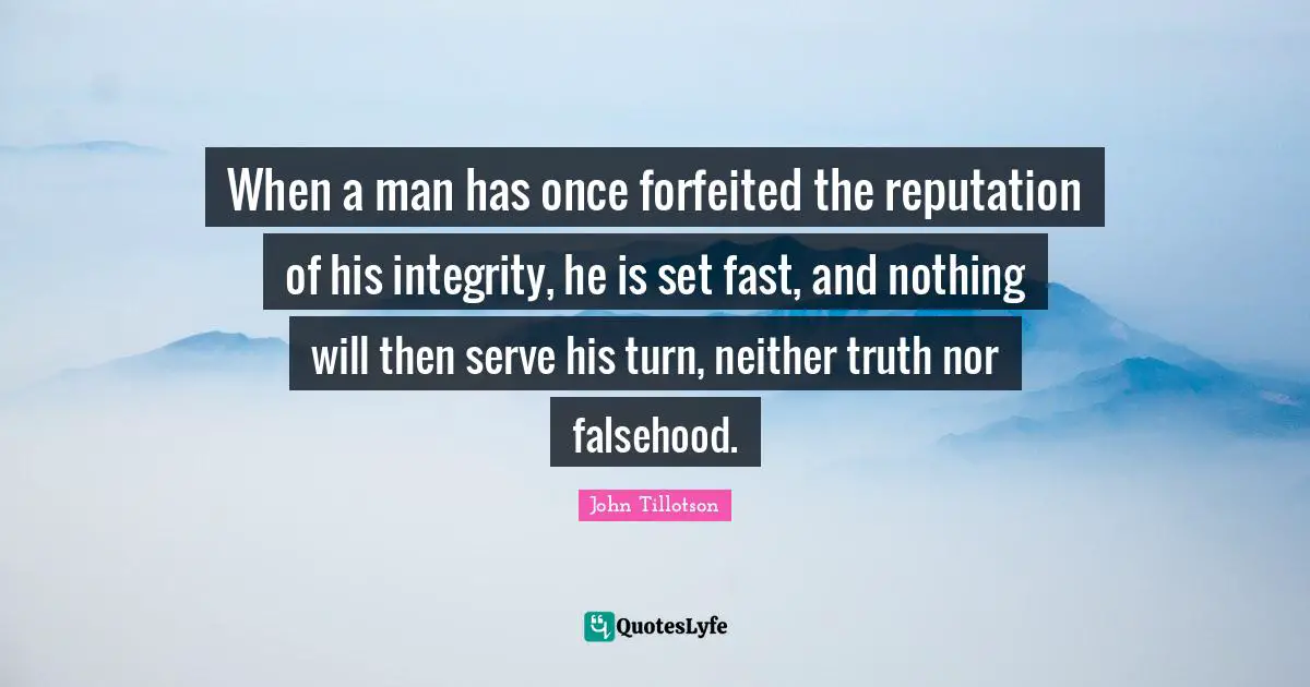 When a man has once forfeited the reputation of his integrity, he is set fast, and nothing will then serve his turn, neither truth nor falsehood.