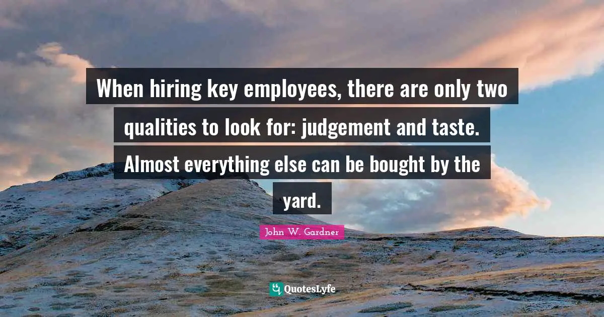 John W. Gardner Quotes: "When hiring key employees, there are only two qualities to look for: judgement and taste. Almost everything else can be bought by the yard."