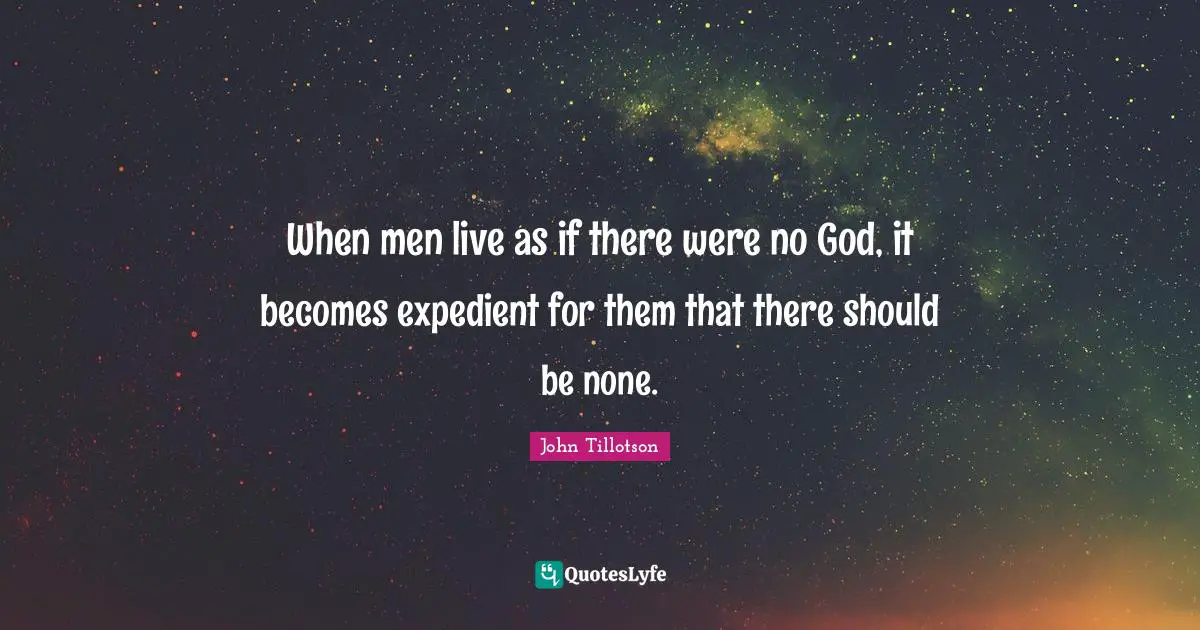 When men live as if there were no God, it becomes expedient for them that there should be none.