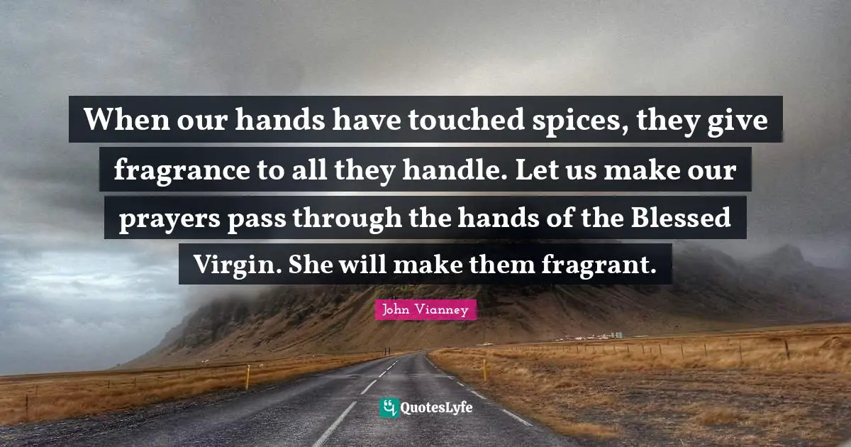 John Vianney Quotes: "When our hands have touched spices, they give fragrance to all they handle. Let us make our prayers pass through the hands of the Blessed Virgin. She will make them fragrant."