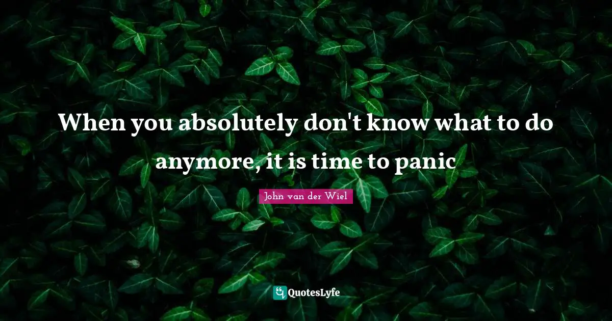 When you absolutely don't know what to do anymore, it is time to panic