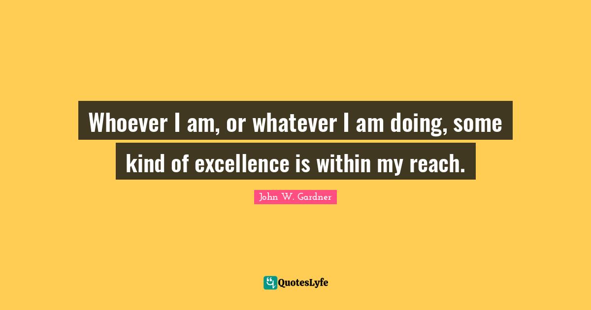 John W. Gardner Quotes: "Whoever I am, or whatever I am doing, some kind of excellence is within my reach."