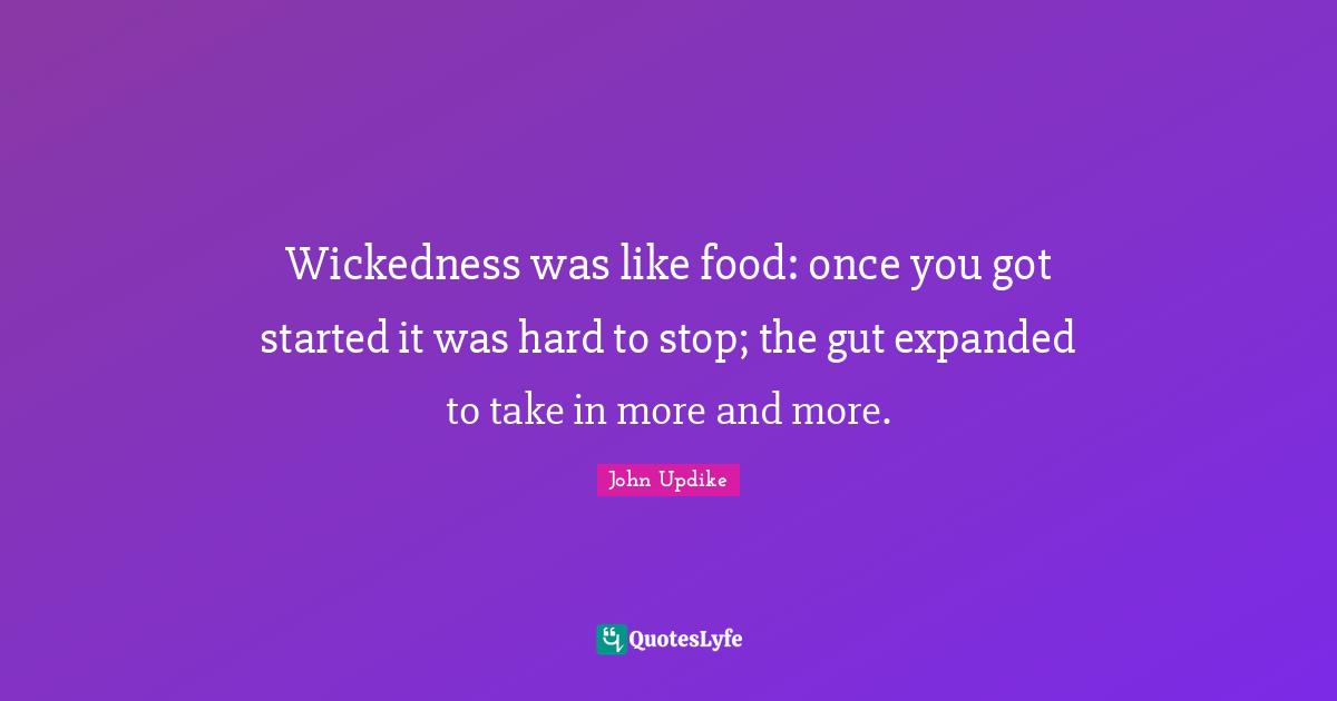 Wickedness was like food: once you got started it was hard to stop; the gut expanded to take in more and more.