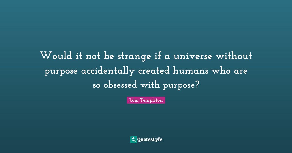 Would it not be strange if a universe without purpose accidentally created humans who are so obsessed with purpose?