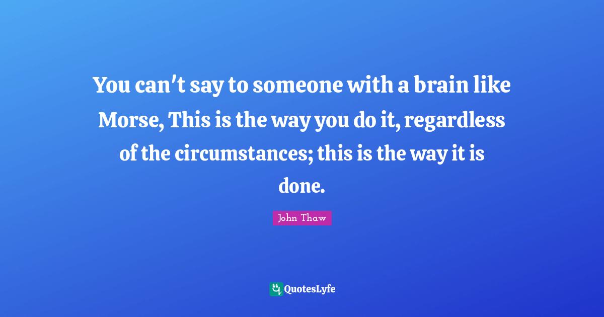 You can't say to someone with a brain like Morse, This is the way you do it, regardless of the circumstances; this is the way it is done.