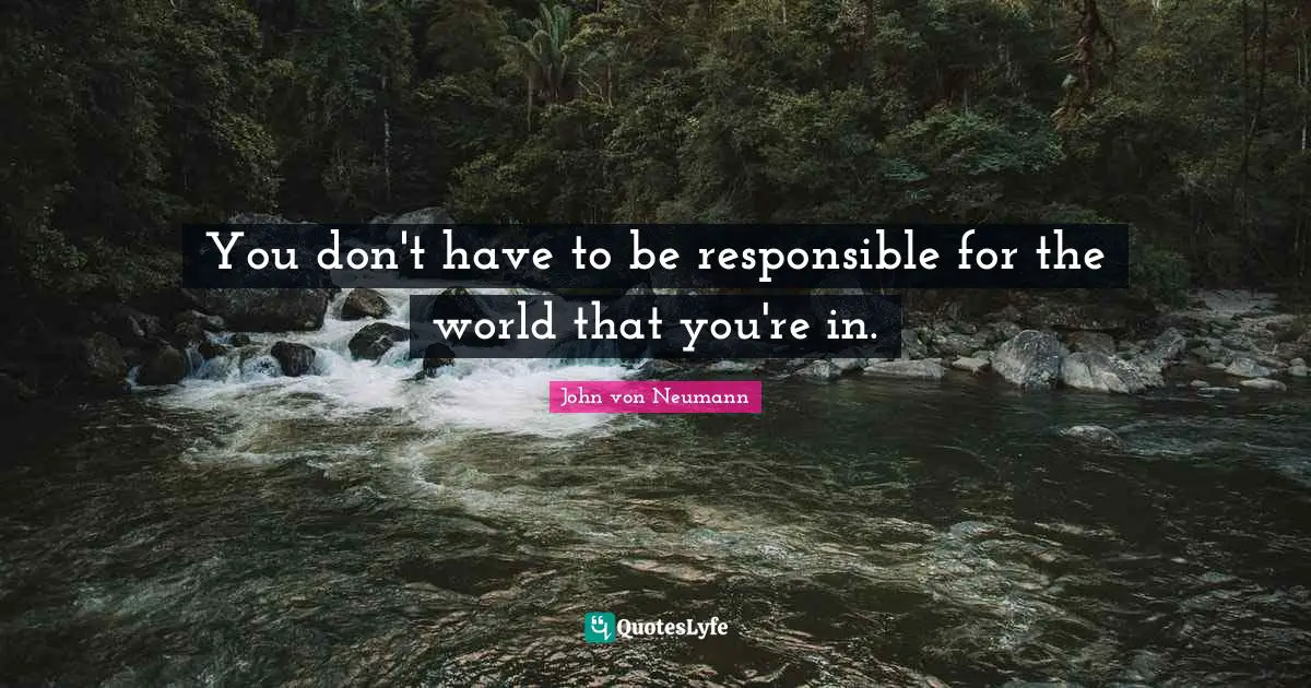 Responsible Quotes: "You don't have to be responsible for the world that you're in."