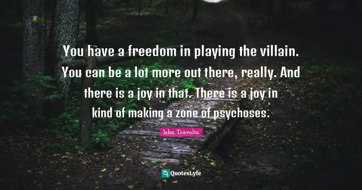 You have a freedom in playing the villain. You can be a lot more out there, really. And there is a joy in that. There is a joy in kind of making a zone of psychoses.