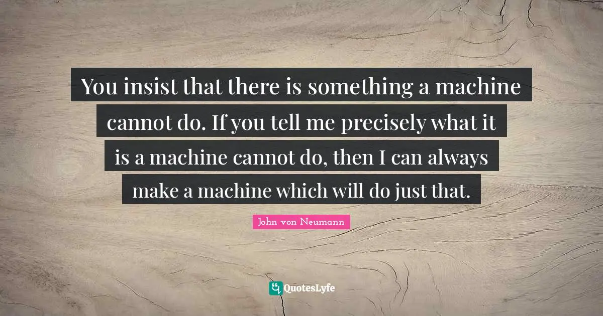 Justice Quotes: "You insist that there is something a machine cannot do. If you tell me precisely what it is a machine cannot do, then I can always make a machine which will do just that."