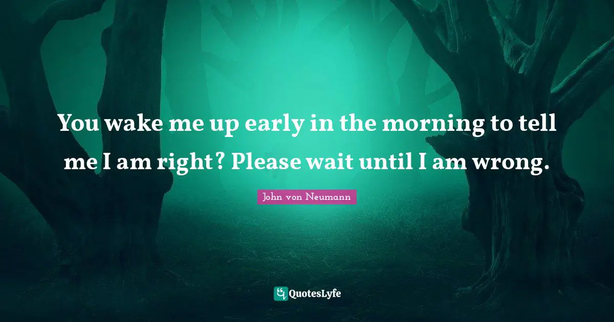 John Von Neumann Quotes: "You wake me up early in the morning to tell me I am right? Please wait until I am wrong."