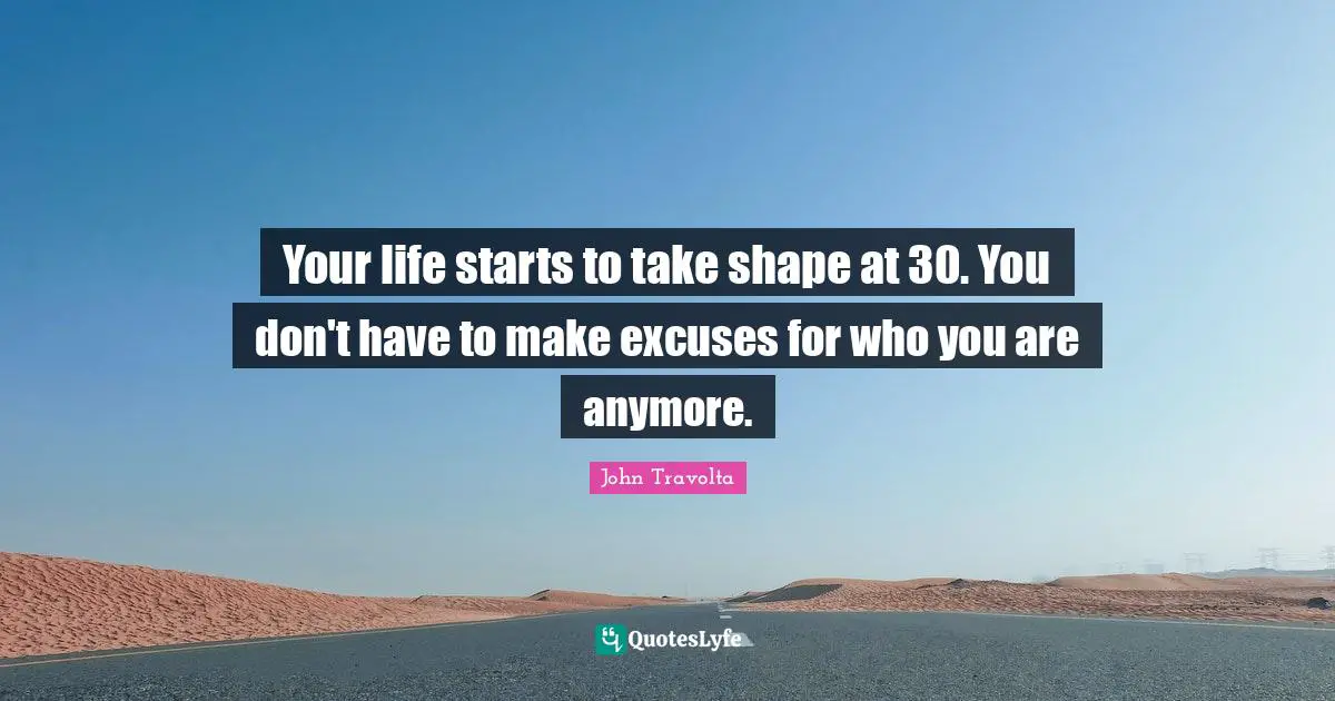 Your life starts to take shape at 30. You don't have to make excuses for who you are anymore.