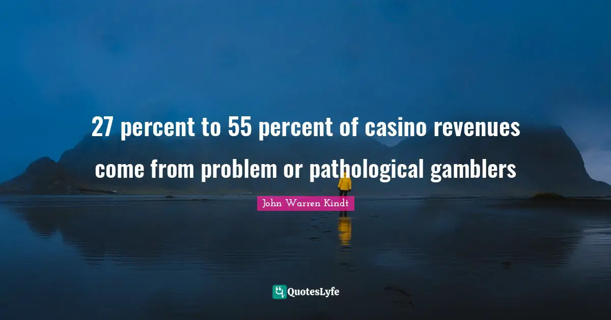 27 percent to 55 percent of casino revenues come from problem or pathological gamblers