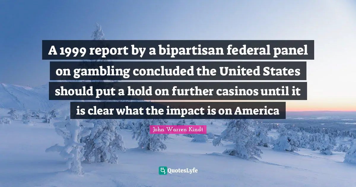 A 1999 report by a bipartisan federal panel on gambling concluded the United States should put a hold on further casinos until it is clear what the impact is on America